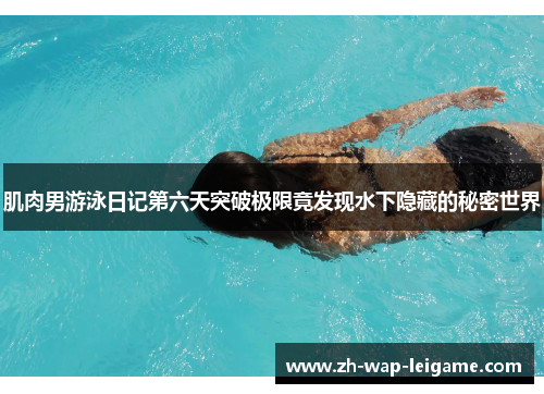肌肉男游泳日记第六天突破极限竟发现水下隐藏的秘密世界 肌肉男游泳日记第六天突破极限竟发现水下隐藏的秘密世界