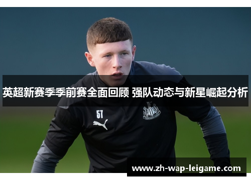 英超新赛季季前赛全面回顾 强队动态与新星崛起分析 英超新赛季季前赛全面回顾 强队动态与新星崛起分析