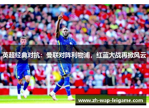 英超经典对抗：曼联对阵利物浦，红蓝大战再掀风云