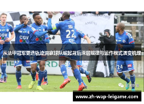 从法甲冠军更迭轨迹洞察球队崛起背后深层规律与运作模式演变机理