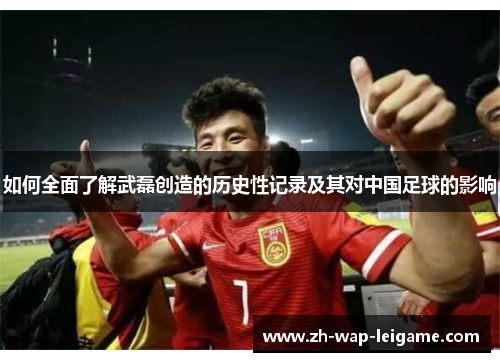 如何全面了解武磊创造的历史性记录及其对中国足球的影响
