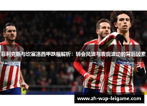 菲利克斯与坎塞洛西甲跌幅解析：转会风波与表现波动的背后因素