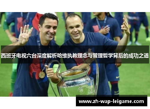 西班牙电视六台深度解析哈维执教理念与管理哲学背后的成功之道