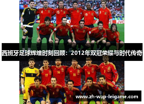 西班牙足球辉煌时刻回顾：2012年双冠荣耀与时代传奇