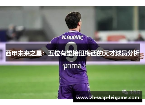 西甲未来之星：五位有望接班梅西的天才球员分析