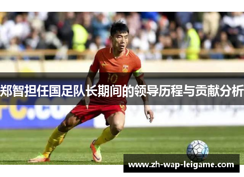 郑智担任国足队长期间的领导历程与贡献分析