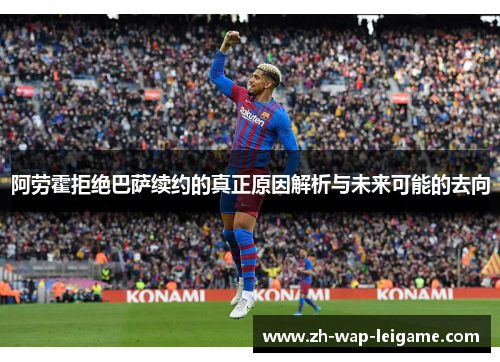 阿劳霍拒绝巴萨续约的真正原因解析与未来可能的去向 阿劳霍拒绝巴萨续约的真正原因解析与未来可能的去向
