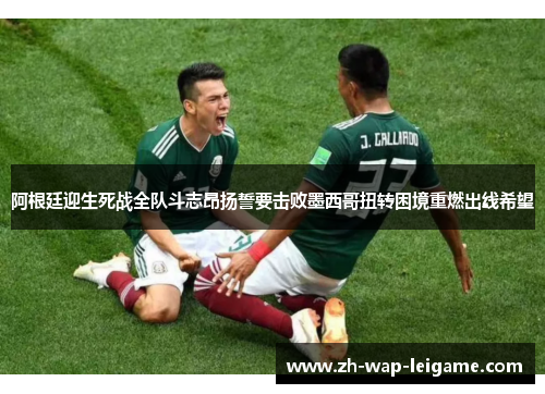 阿根廷迎生死战全队斗志昂扬誓要击败墨西哥扭转困境重燃出线希望