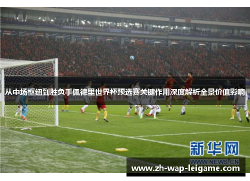 从中场枢纽到胜负手佩德里世界杯预选赛关键作用深度解析全景价值影响