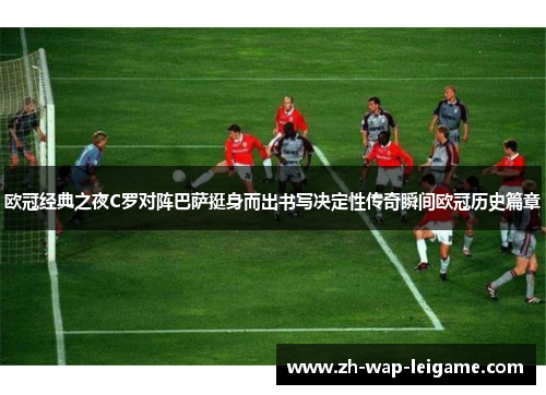 欧冠经典之夜C罗对阵巴萨挺身而出书写决定性传奇瞬间欧冠历史篇章 欧冠经典之夜C罗对阵巴萨挺身而出书写决定性传奇瞬间欧冠历史篇章