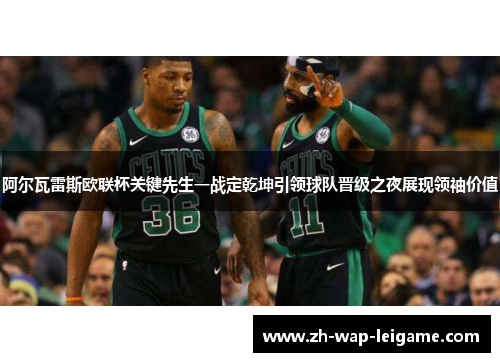 阿尔瓦雷斯欧联杯关键先生一战定乾坤引领球队晋级之夜展现领袖价值