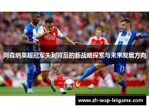 阿森纳英超冠军失利背后的新战略探索与未来发展方向