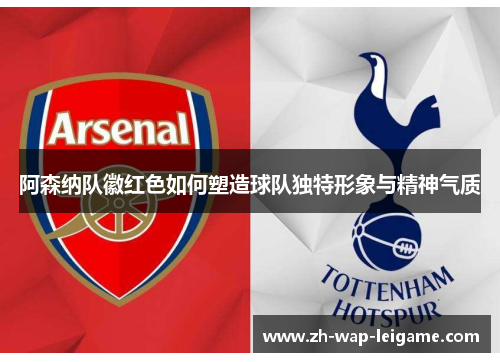 阿森纳队徽红色如何塑造球队独特形象与精神气质