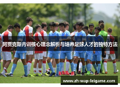 阿贾克斯青训核心理念解析与培养足球人才的独特方法 阿贾克斯青训核心理念解析与培养足球人才的独特方法