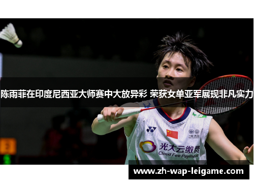 陈雨菲在印度尼西亚大师赛中大放异彩 荣获女单亚军展现非凡实力 陈雨菲在印度尼西亚大师赛中大放异彩 荣获女单亚军展现非凡实力