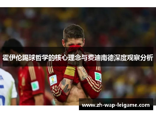 霍伊伦踢球哲学的核心理念与费迪南德深度观察分析 霍伊伦踢球哲学的核心理念与费迪南德深度观察分析