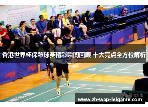 香港世界杯保龄球赛精彩瞬间回顾 十大亮点全方位解析