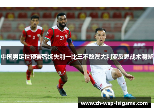 中国男足世预赛客场失利一比三不敌澳大利亚反思战术调整 中国男足世预赛客场失利一比三不敌澳大利亚反思战术调整