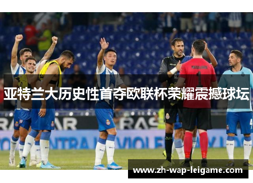 亚特兰大历史性首夺欧联杯荣耀震撼球坛 亚特兰大历史性首夺欧联杯荣耀震撼球坛