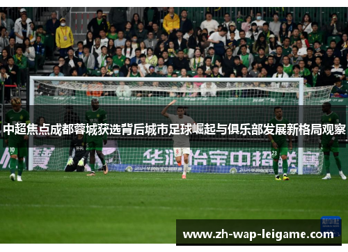 中超焦点成都蓉城获选背后城市足球崛起与俱乐部发展新格局观察 中超焦点成都蓉城获选背后城市足球崛起与俱乐部发展新格局观察