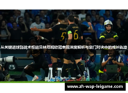 从关键进球到战术枢纽贝林厄姆欧冠表现深度解析与豪门对决中的成长轨迹 从关键进球到战术枢纽贝林厄姆欧冠表现深度解析与豪门对决中的成长轨迹