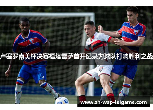 卢塞罗南美杯决赛福塔雷萨首开纪录为球队打响胜利之战