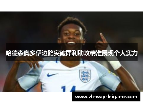 哈德森奥多伊边路突破犀利助攻精准展现个人实力 哈德森奥多伊边路突破犀利助攻精准展现个人实力