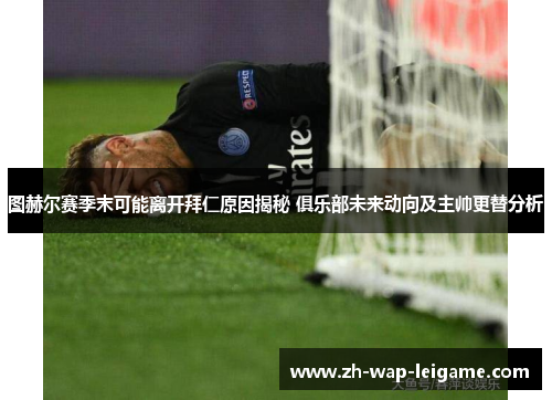 图赫尔赛季末可能离开拜仁原因揭秘 俱乐部未来动向及主帅更替分析 图赫尔赛季末可能离开拜仁原因揭秘 俱乐部未来动向及主帅更替分析