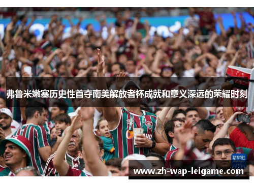 弗鲁米嫩塞历史性首夺南美解放者杯成就和意义深远的荣耀时刻 弗鲁米嫩塞历史性首夺南美解放者杯成就和意义深远的荣耀时刻