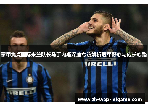 意甲焦点国际米兰队长马丁内斯深度专访解析冠军野心与成长心路 意甲焦点国际米兰队长马丁内斯深度专访解析冠军野心与成长心路