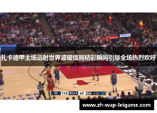 扎卡德甲主场远射世界波破僵局精彩瞬间引爆全场热烈欢呼