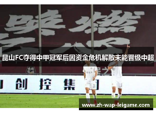 昆山FC夺得中甲冠军后因资金危机解散未能晋级中超