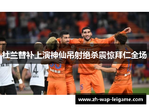杜兰替补上演神仙吊射绝杀震惊拜仁全场 杜兰替补上演神仙吊射绝杀震惊拜仁全场