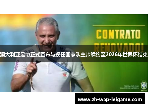 澳大利亚足协正式宣布与现任国家队主帅续约至2026年世界杯结束