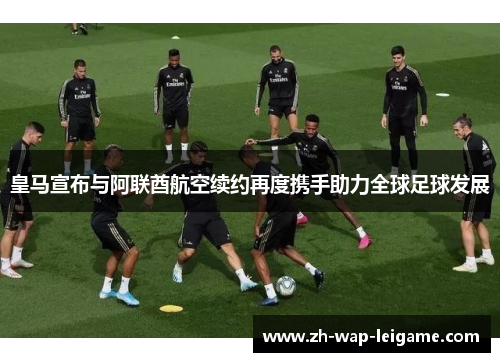 皇马宣布与阿联酋航空续约再度携手助力全球足球发展