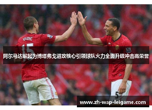 阿尔马达崛起为博塔弗戈进攻核心引领球队火力全面升级冲击高荣誉