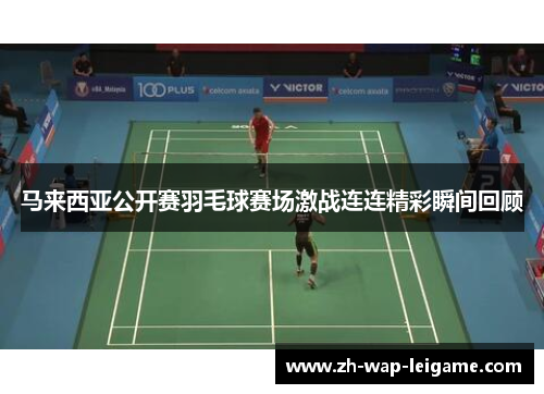 马来西亚公开赛羽毛球赛场激战连连精彩瞬间回顾