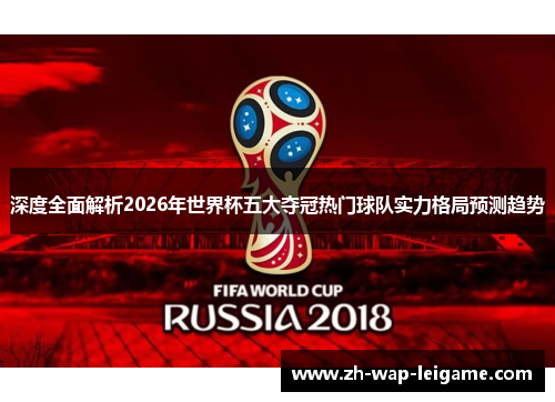 深度全面解析2026年世界杯五大夺冠热门球队实力格局预测趋势 深度全面解析2026年世界杯五大夺冠热门球队实力格局预测趋势
