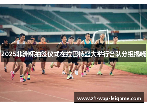 2025非洲杯抽签仪式在拉巴特盛大举行各队分组揭晓 2025非洲杯抽签仪式在拉巴特盛大举行各队分组揭晓
