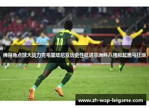 佛得角点球大战力克毛里塔尼亚历史性挺进非洲杯八强掀起黑马狂潮 佛得角点球大战力克毛里塔尼亚历史性挺进非洲杯八强掀起黑马狂潮