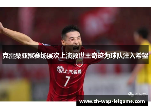 克雷桑亚冠赛场屡次上演救世主奇迹为球队注入希望 克雷桑亚冠赛场屡次上演救世主奇迹为球队注入希望