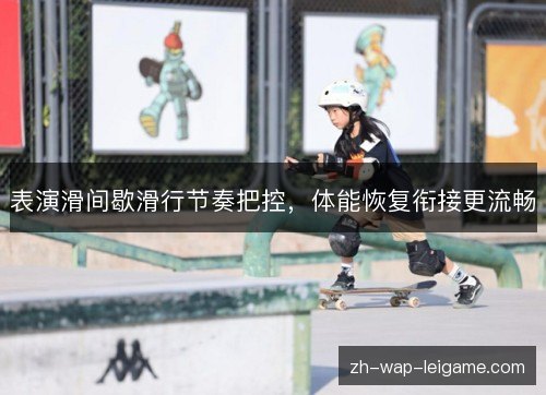表演滑间歇滑行节奏把控,体能恢复衔接更流畅 表演滑间歇滑行节奏把控,体能恢复衔接更流畅