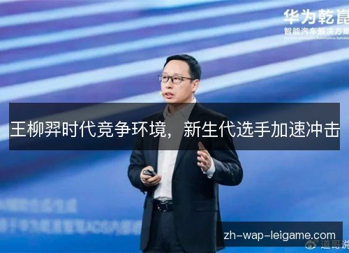 王柳羿时代竞争环境,新生代选手加速冲击 王柳羿时代竞争环境,新生代选手加速冲击
