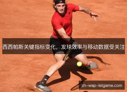 西西帕斯关键指标变化,发球效率与移动数据受关注 西西帕斯关键指标变化,发球效率与移动数据受关注