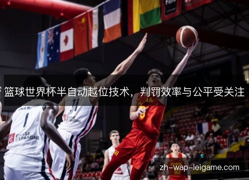 篮球世界杯半自动越位技术,判罚效率与公平受关注 篮球世界杯半自动越位技术,判罚效率与公平受关注